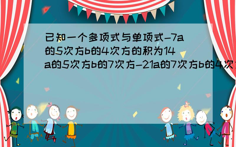 已知一个多项式与单项式-7a的5次方b的4次方的积为14a的5次方b的7次方-21a的7次方b的4次方+28（2a的3次