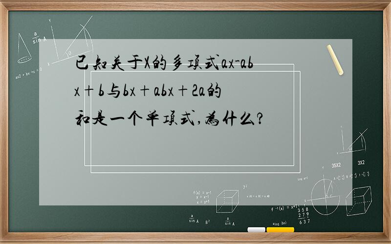 已知关于X的多项式ax-abx+b与bx+abx+2a的和是一个单项式,为什么?