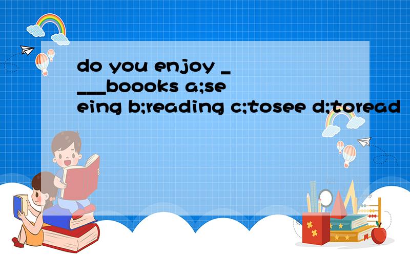 do you enjoy ____boooks a;seeing b;reading c;tosee d;toread