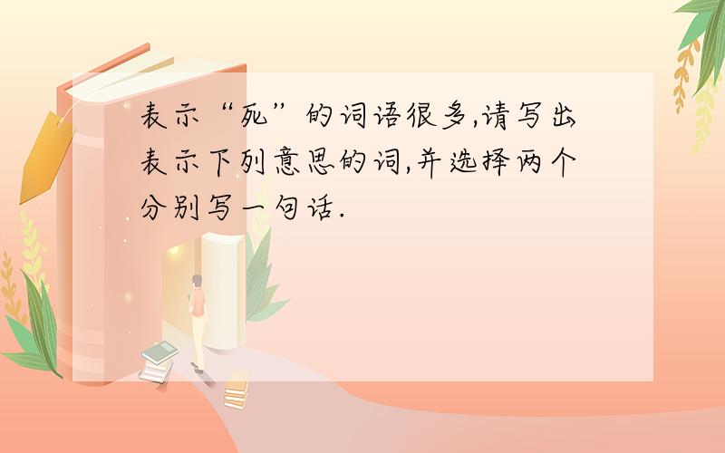 表示“死”的词语很多,请写出表示下列意思的词,并选择两个分别写一句话.