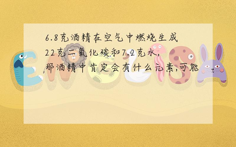 6.8克酒精在空气中燃烧生成22克二氧化碳和7.2克水,那酒精中肯定会有什么元素,可能