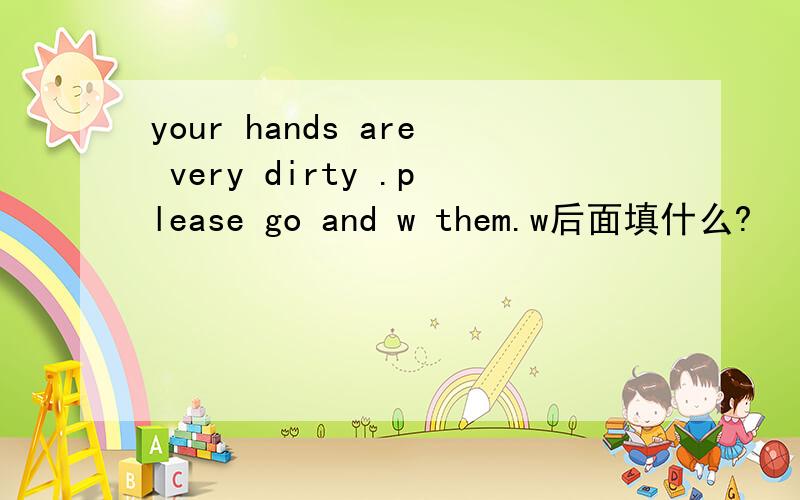 your hands are very dirty .please go and w them.w后面填什么?