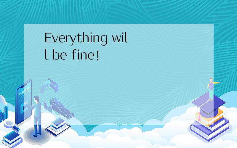 Everything will be fine!