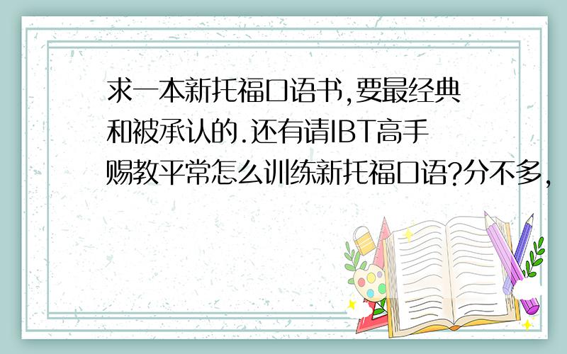 求一本新托福口语书,要最经典和被承认的.还有请IBT高手赐教平常怎么训练新托福口语?分不多,