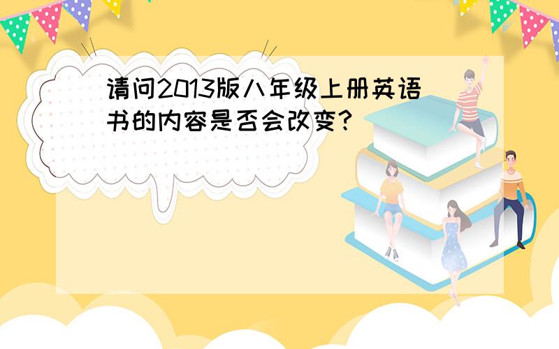 请问2013版八年级上册英语书的内容是否会改变?