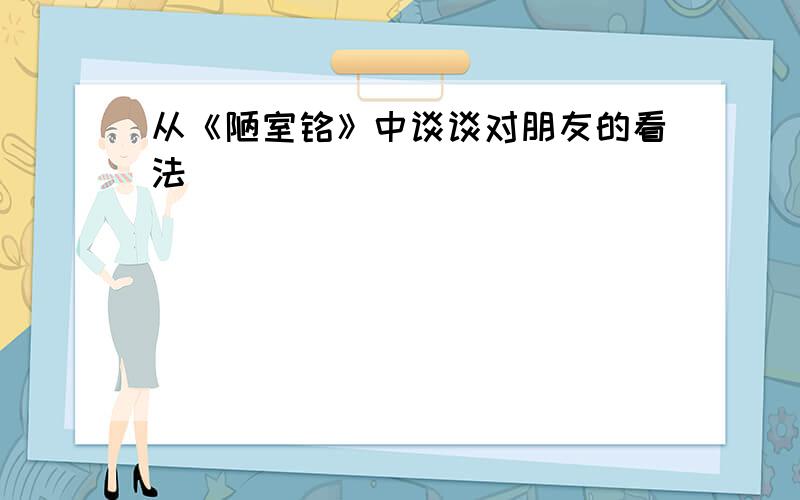 从《陋室铭》中谈谈对朋友的看法