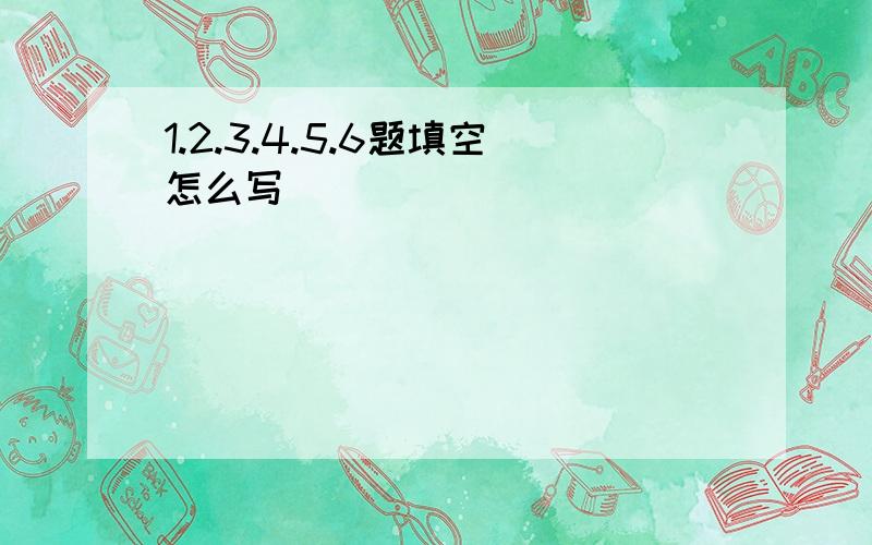 1.2.3.4.5.6题填空怎么写