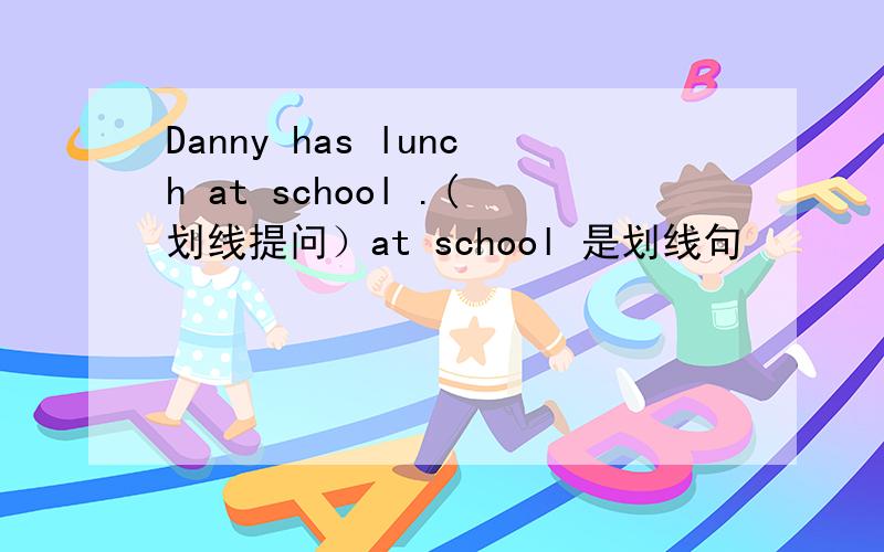 Danny has lunch at school .(划线提问）at school 是划线句