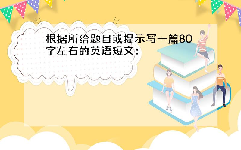 根据所给题目或提示写一篇80字左右的英语短文：