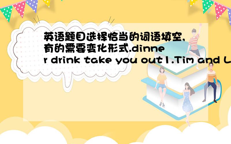 英语题目选择恰当的词语填空,有的需要变化形式.dinner drink take you out1.Tim and Lu