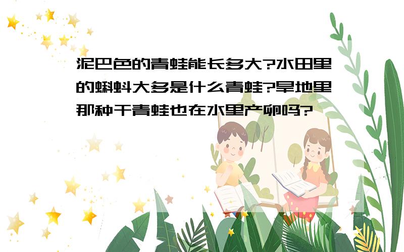 泥巴色的青蛙能长多大?水田里的蝌蚪大多是什么青蛙?旱地里那种干青蛙也在水里产卵吗?