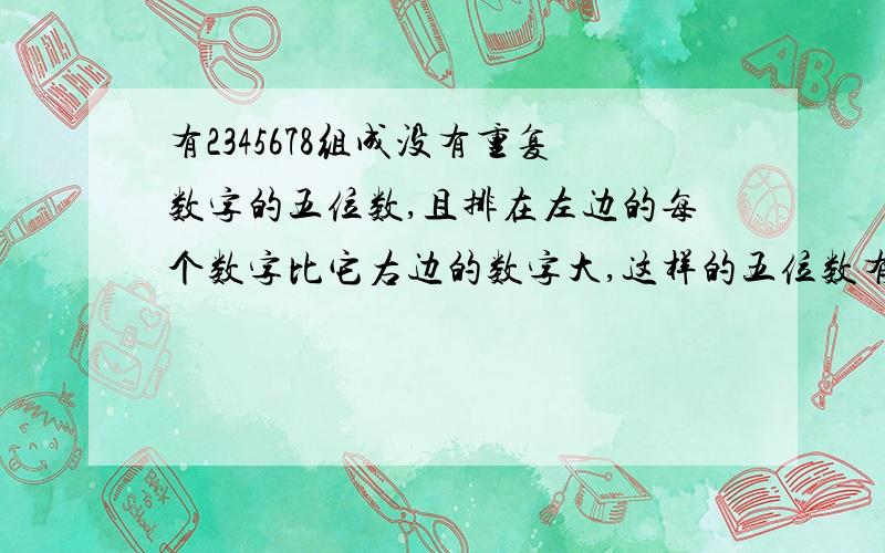 有2345678组成没有重复数字的五位数,且排在左边的每个数字比它右边的数字大,这样的五位数有几个?