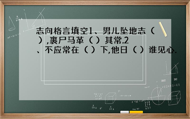 志向格言填空1、男儿坠地志（ ）,裹尸马革（ ）其常.2、不应常在（ ）下,他日（ ）谁见心.