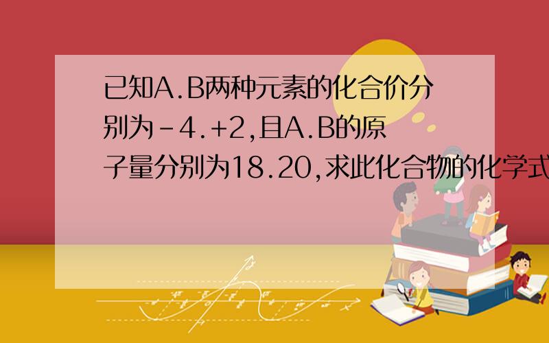 已知A.B两种元素的化合价分别为-4.+2,且A.B的原子量分别为18.20,求此化合物的化学式和式量?