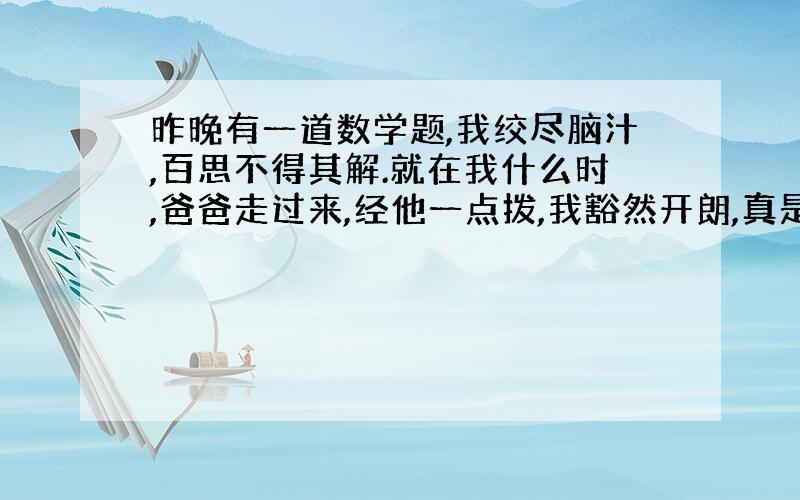 昨晚有一道数学题,我绞尽脑汁,百思不得其解.就在我什么时,爸爸走过来,经他一点拨,我豁然开朗,真是什么