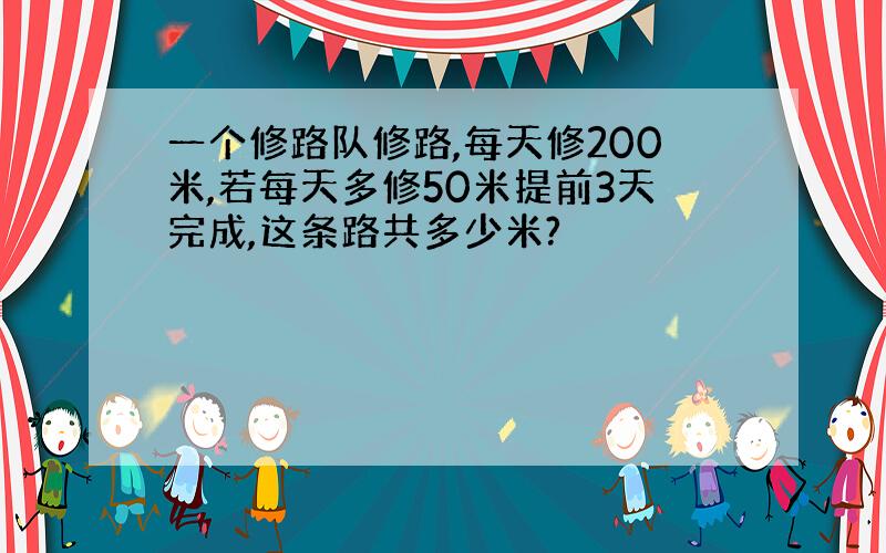 一个修路队修路,每天修200米,若每天多修50米提前3天完成,这条路共多少米?