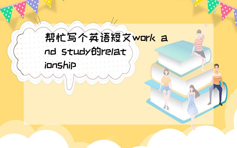 帮忙写个英语短文work and study的relationship