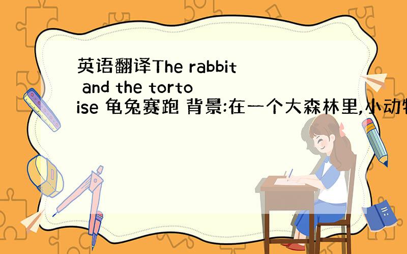 英语翻译The rabbit and the tortoise 龟兔赛跑 背景:在一个大森林里,小动物们快乐地生活着,充