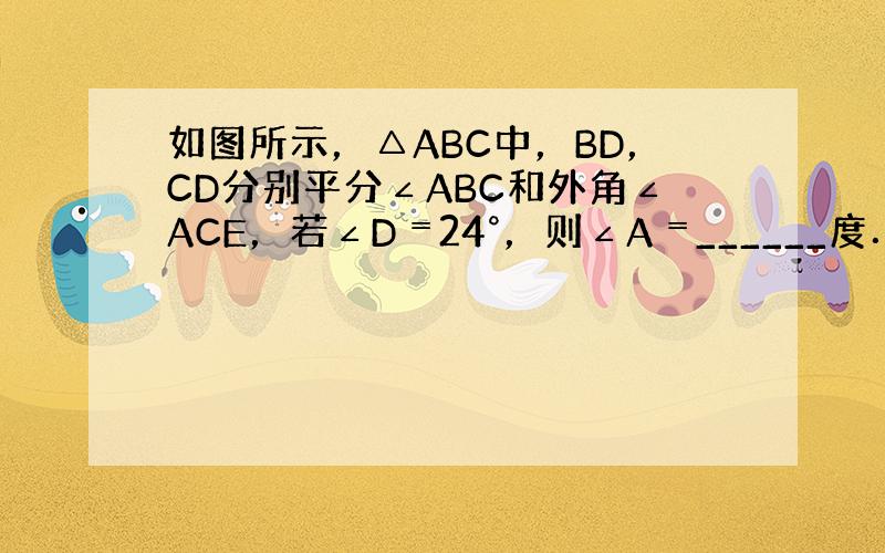 如图所示，△ABC中，BD，CD分别平分∠ABC和外角∠ACE，若∠D﹦24°，则∠A﹦______度．