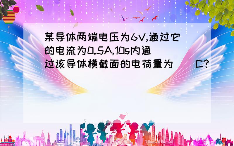 某导体两端电压为6V,通过它的电流为0.5A,10s内通过该导体横截面的电荷量为（）C?