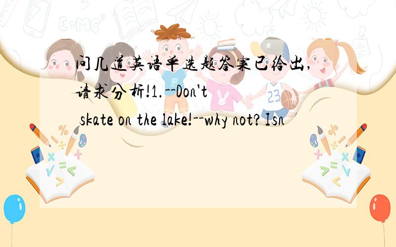 问几道英语单选题答案已给出,请求分析!1.--Don't skate on the lake!--why not?Isn