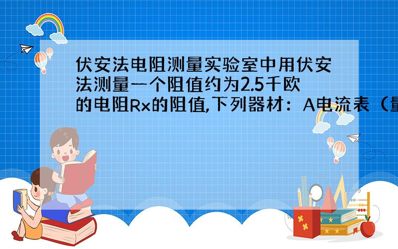 伏安法电阻测量实验室中用伏安法测量一个阻值约为2.5千欧的电阻Rx的阻值,下列器材：A电流表（量程1ma,内阻约为2千欧