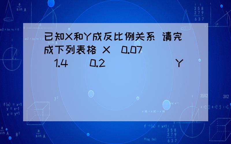 已知X和Y成反比例关系 请完成下列表格 X（0.07） （1.4）（0.2） （） （） Y（） （） （14） （10