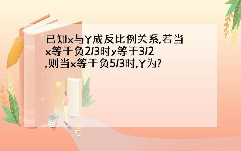 已知x与Y成反比例关系,若当x等于负2/3时y等于3/2,则当x等于负5/3时,Y为?