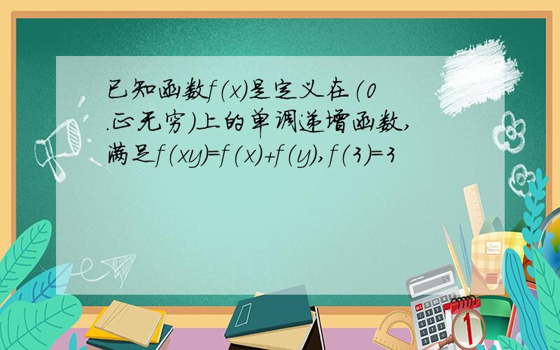 已知函数f（x）是定义在（0.正无穷）上的单调递增函数,满足f（xy）=f(x)+f（y）,f（3）=3