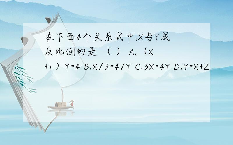 在下面4个关系式中,X与Y成反比例的是 （ ） A.（X+1）Y=4 B.X/3=4/Y C.3X=4Y D.Y=X+Z