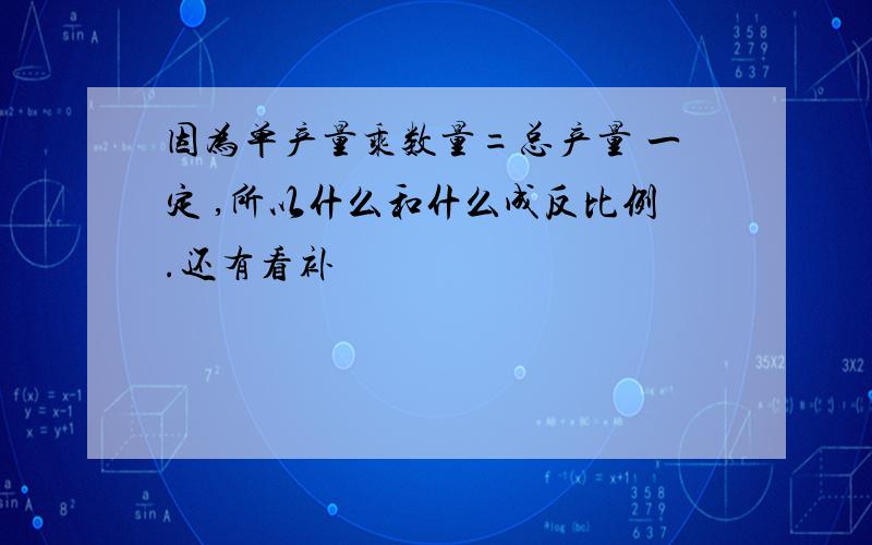 因为单产量乘数量=总产量 一定 ,所以什么和什么成反比例.还有看补