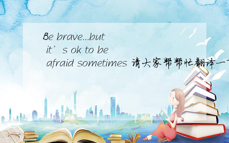 Be brave...but it’s ok to be afraid sometimes 请大家帮帮忙翻译一下 拜托