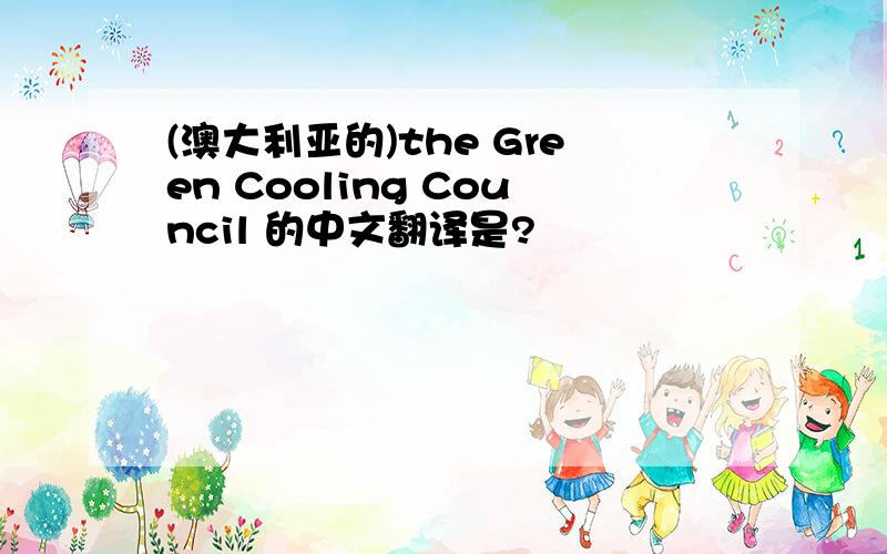 (澳大利亚的)the Green Cooling Council 的中文翻译是?