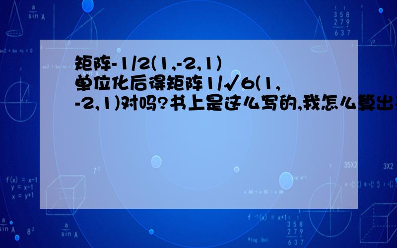 矩阵-1/2(1,-2,1)单位化后得矩阵1/√6(1,-2,1)对吗?书上是这么写的,我怎么算出来结果多一个负号呀.