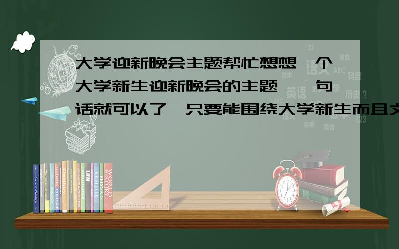 大学迎新晚会主题帮忙想想一个大学新生迎新晚会的主题,一句话就可以了,只要能围绕大学新生而且文绉绉的感激不尽.尽量内涵,越