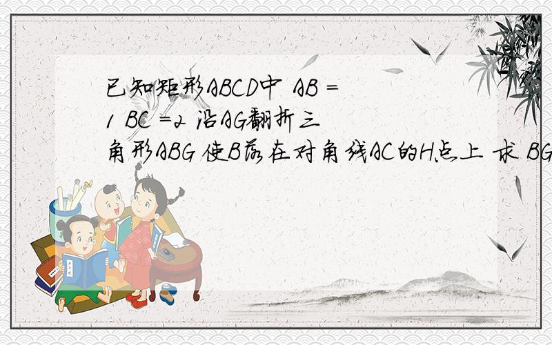 已知矩形ABCD中 AB =1 BC =2 沿AG翻折三角形ABG 使B落在对角线AC的H点上 求 BG的长 三角形CG