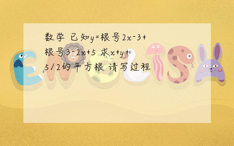 数学 已知y=根号2x-3+根号3-2x+5 求x+y+5/2的平方根 请写过程