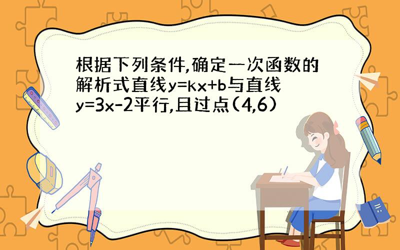 根据下列条件,确定一次函数的解析式直线y=kx+b与直线y=3x-2平行,且过点(4,6)