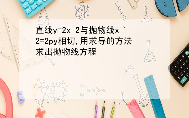 直线y=2x-2与抛物线x＾2=2py相切,用求导的方法求出抛物线方程