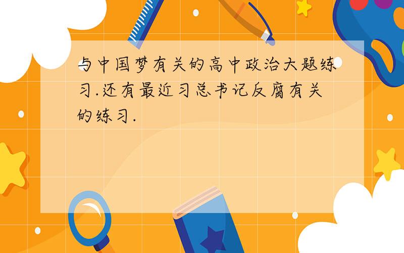 与中国梦有关的高中政治大题练习.还有最近习总书记反腐有关的练习.