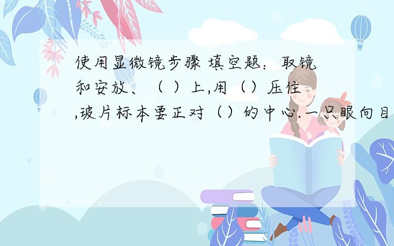 使用显微镜步骤 填空题：取镜和安放、（ ）上,用（）压住,玻片标本要正对（）的中心.一只眼向目镜内看,勇士（）时针转动（