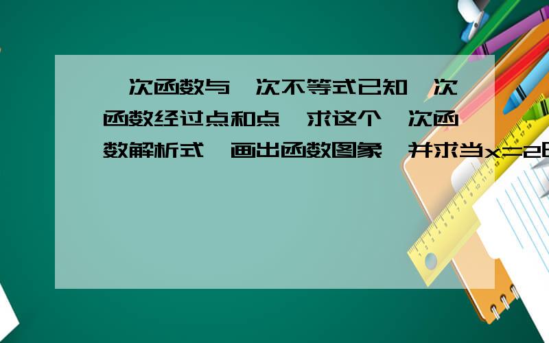 一次函数与一次不等式已知一次函数经过点和点,求这个一次函数解析式,画出函数图象,并求当x=2时,y的值x为何值时,y