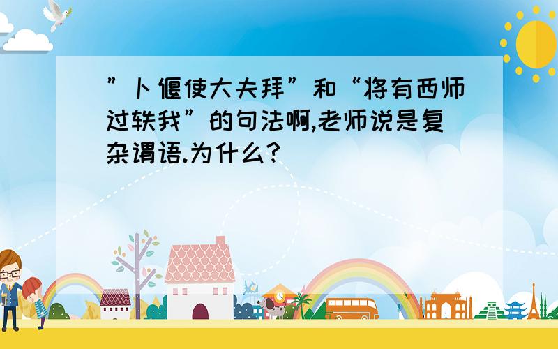 ”卜偃使大夫拜”和“将有西师过轶我”的句法啊,老师说是复杂谓语.为什么?