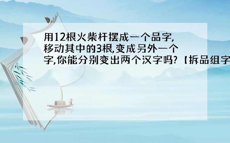 用12根火柴杆摆成一个品字,移动其中的3根,变成另外一个字,你能分别变出两个汉字吗?【拆品组字】