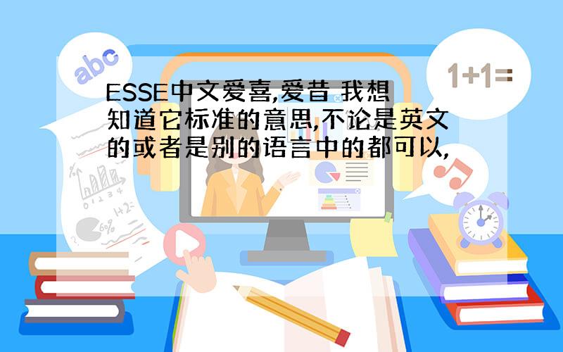 ESSE中文爱喜,爱昔 我想知道它标准的意思,不论是英文的或者是别的语言中的都可以,