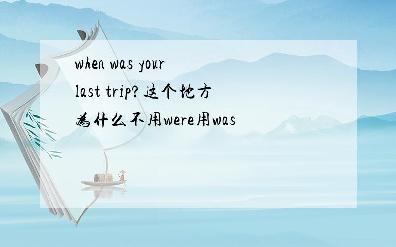 when was your last trip?这个地方为什么不用were用was