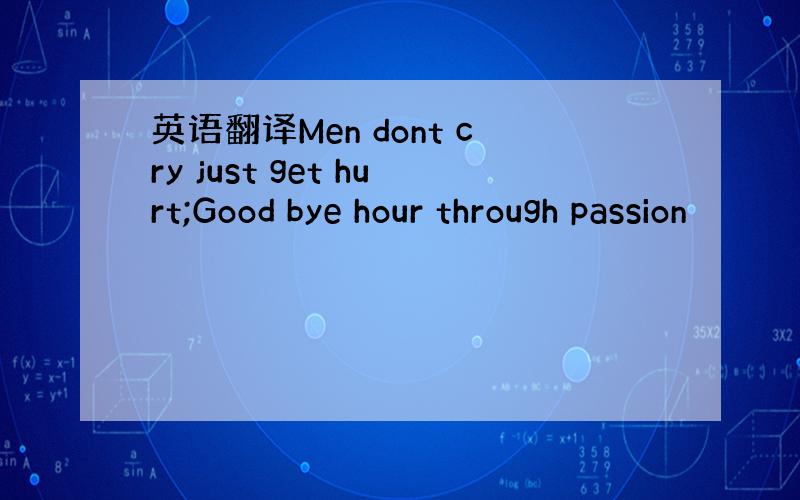 英语翻译Men dont cry just get hurt;Good bye hour through passion