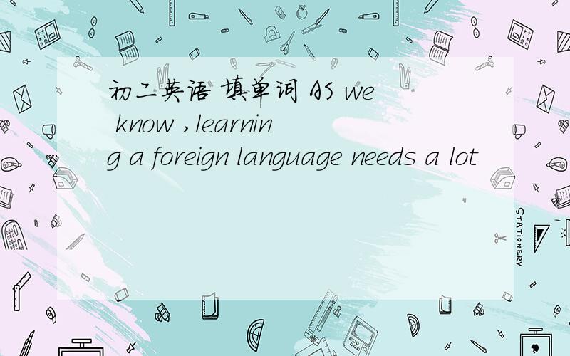 初二英语 填单词 AS we know ,learning a foreign language needs a lot