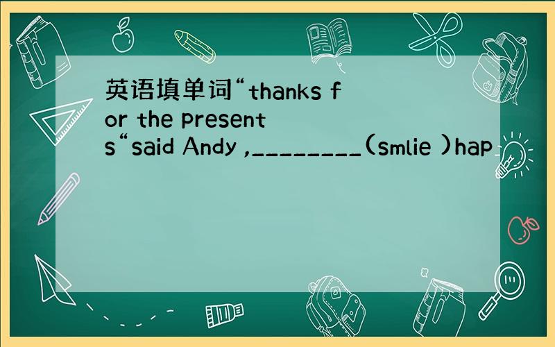 英语填单词“thanks for the presents“said Andy ,________(smlie )hap