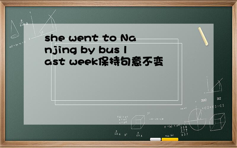 she went to Nanjing by bus last week保持句意不变